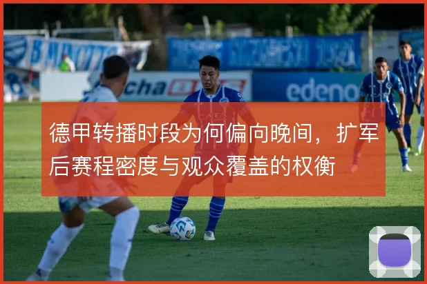 德甲转播时段为何偏向晚间，扩军后赛程密度与观众覆盖的权衡