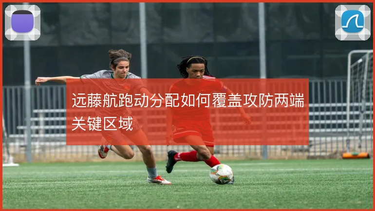 远藤航跑动分配如何覆盖攻防两端关键区域