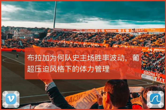 布拉加为何队史主场胜率波动,葡超压迫风格下的体力管理