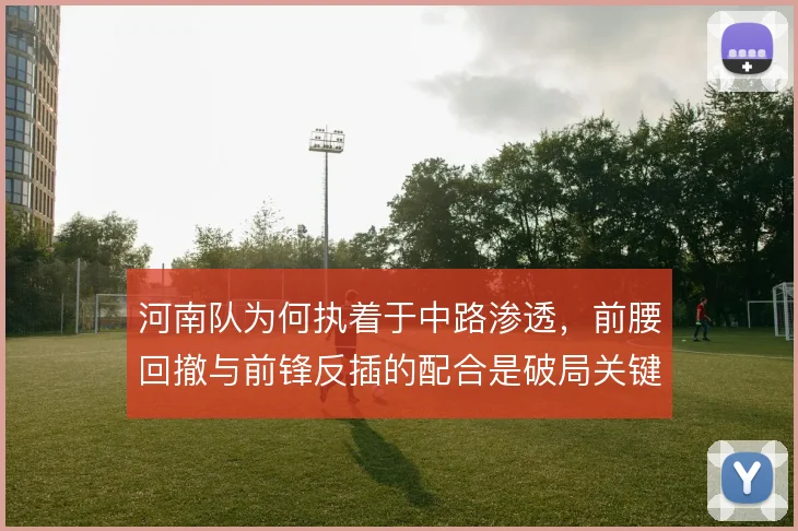 河南队为何执着于中路渗透,前腰回撤与前锋反插的配合是破局关键