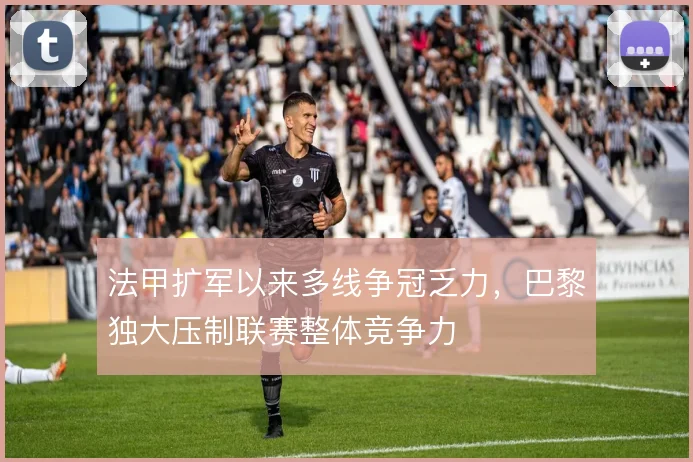 法甲扩军以来多线争冠乏力，巴黎独大压制联赛整体竞争力
