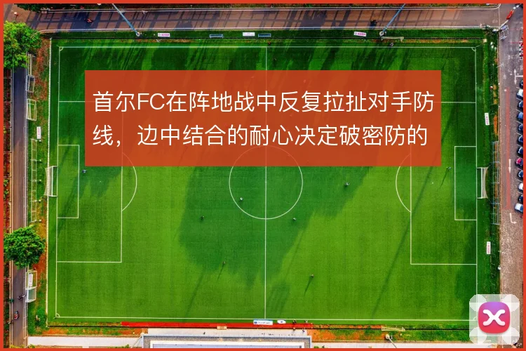 首尔FC在阵地战中反复拉扯对手防线,边中结合的耐心决定破密防的成色