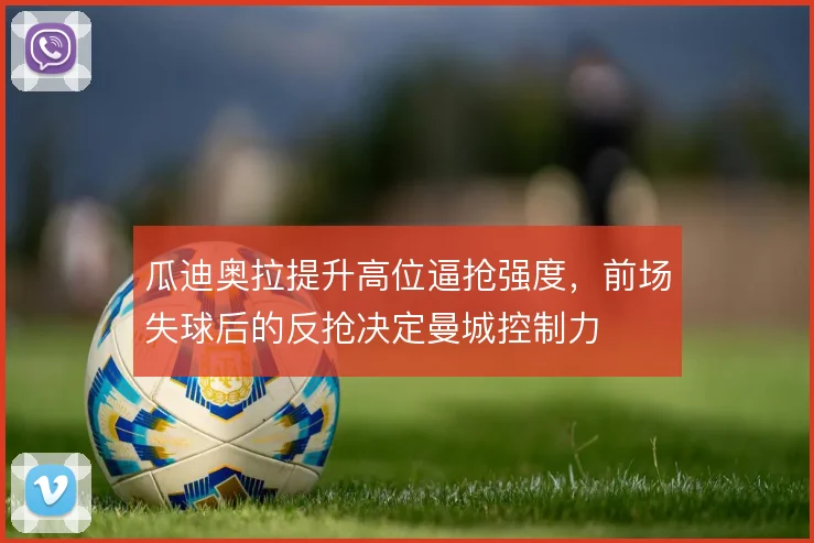 瓜迪奥拉提升高位逼抢强度，前场失球后的反抢决定曼城控制力