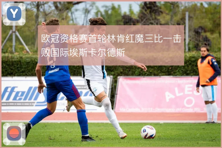 欧冠资格赛首轮林肯红魔三比一击败国际埃斯卡尔德斯
