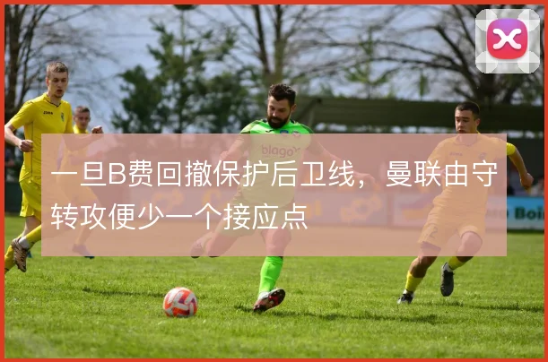 一旦B费回撤保护后卫线,曼联由守转攻便少一个接应点