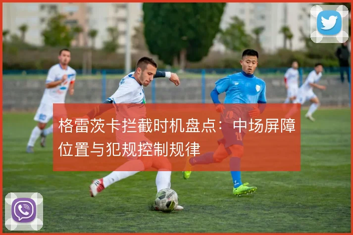 格雷茨卡拦截时机盘点：中场屏障位置与犯规控制规律