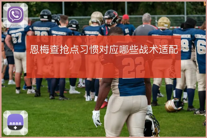 恩梅查抢点习惯对应哪些战术适配