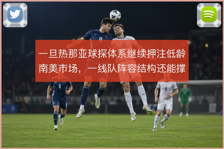 一旦热那亚球探体系继续押注低龄南美市场，一线队阵容结构还能撑到哪一步