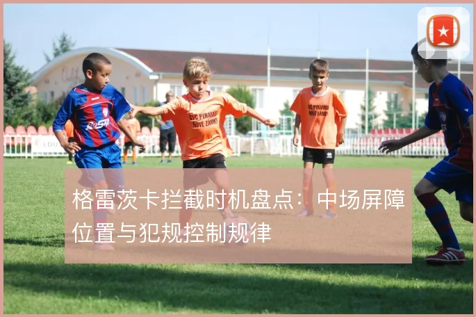格雷茨卡拦截时机盘点：中场屏障位置与犯规控制规律