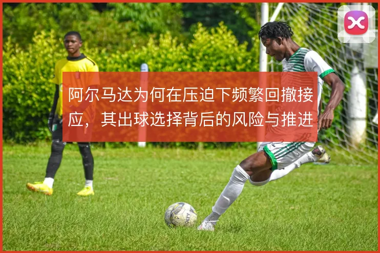阿尔马达为何在压迫下频繁回撤接应，其出球选择背后的风险与推进权衡