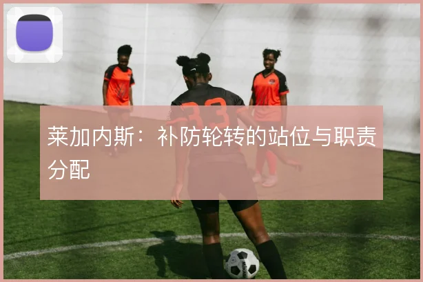 莱加内斯:补防轮转的站位与职责分配