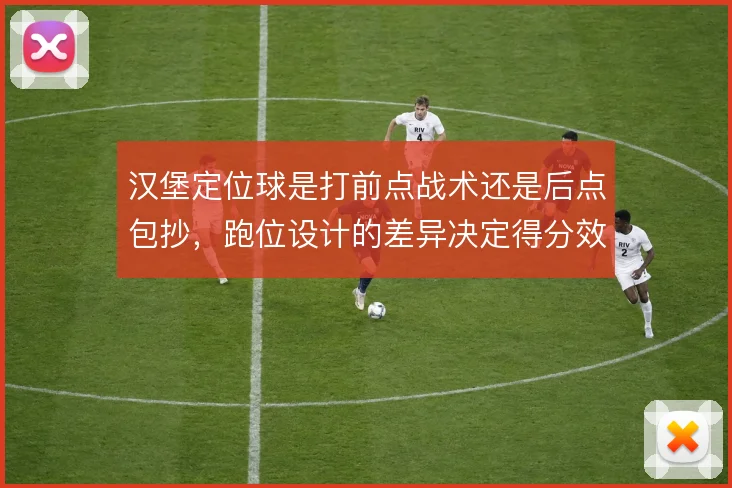汉堡定位球是打前点战术还是后点包抄,跑位设计的差异决定得分效率