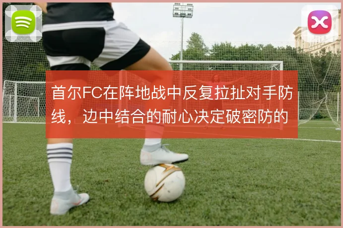 首尔FC在阵地战中反复拉扯对手防线,边中结合的耐心决定破密防的成色