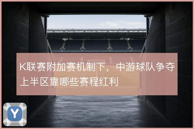 K联赛附加赛机制下，中游球队争夺上半区靠哪些赛程红利