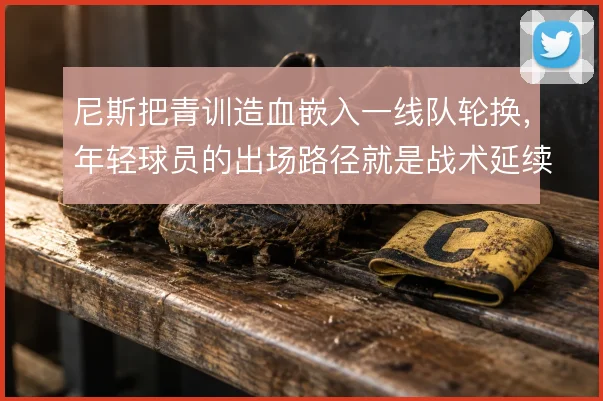 尼斯把青训造血嵌入一线队轮换，年轻球员的出场路径就是战术延续性