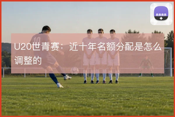 U20世青赛:近十年名额分配是怎么调整的