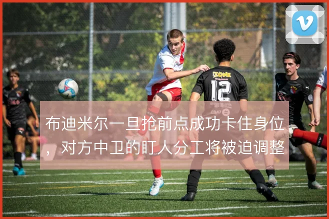 布迪米尔一旦抢前点成功卡住身位,对方中卫的盯人分工将被迫调整
