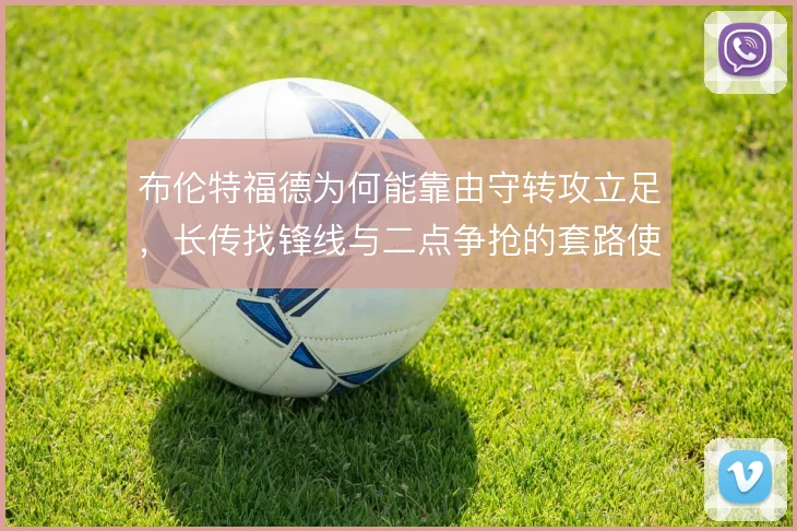 布伦特福德为何能靠由守转攻立足，长传找锋线与二点争抢的套路使然