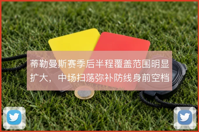 蒂勒曼斯赛季后半程覆盖范围明显扩大，中场扫荡弥补防线身前空档