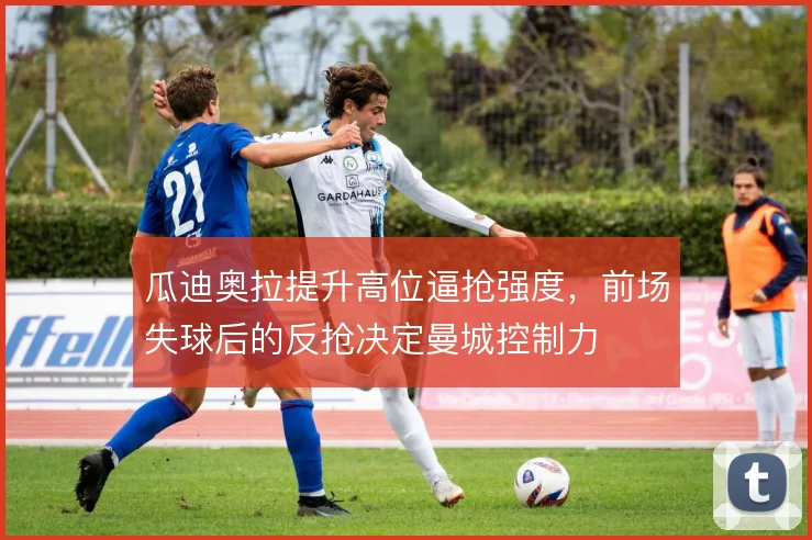 瓜迪奥拉提升高位逼抢强度，前场失球后的反抢决定曼城控制力