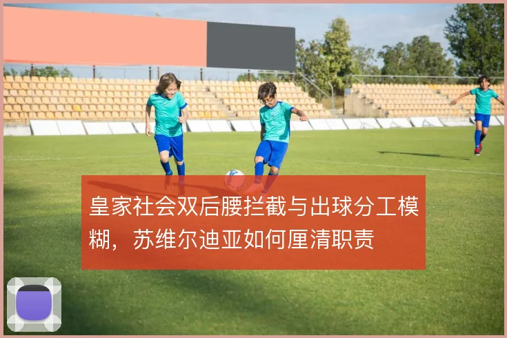 皇家社会双后腰拦截与出球分工模糊，苏维尔迪亚如何厘清职责