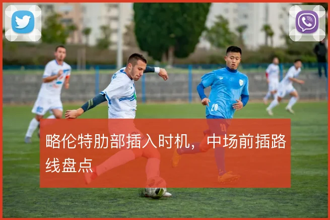 略伦特肋部插入时机，中场前插路线盘点
