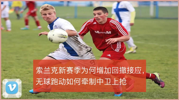 索兰克新赛季为何增加回撤接应，无球跑动如何牵制中卫上抢