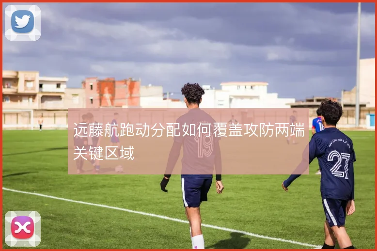 远藤航跑动分配如何覆盖攻防两端关键区域