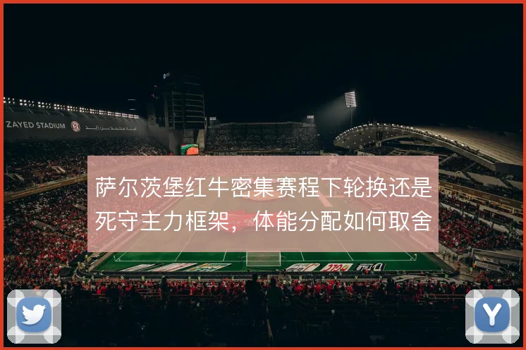 萨尔茨堡红牛密集赛程下轮换还是死守主力框架,体能分配如何取舍