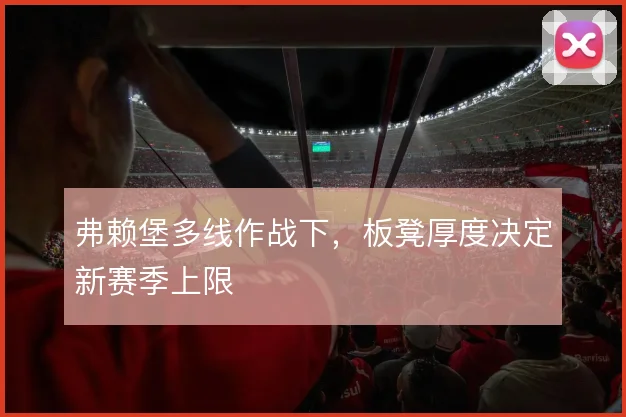 弗赖堡多线作战下，板凳厚度决定新赛季上限