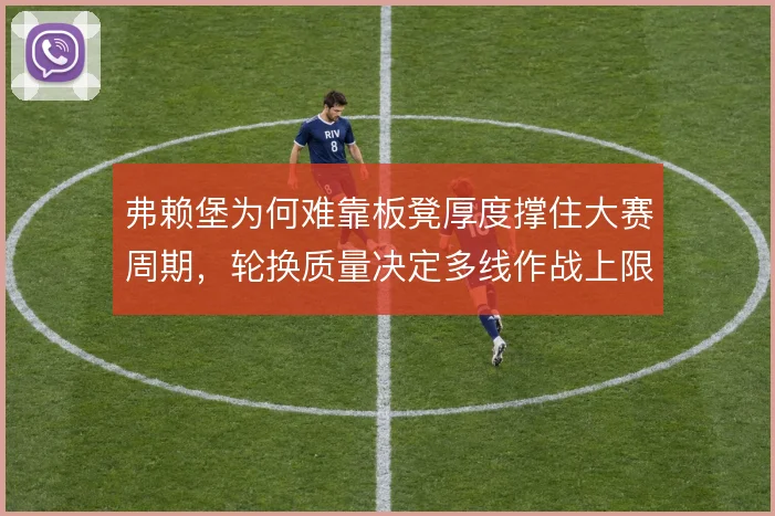 弗赖堡为何难靠板凳厚度撑住大赛周期，轮换质量决定多线作战上限