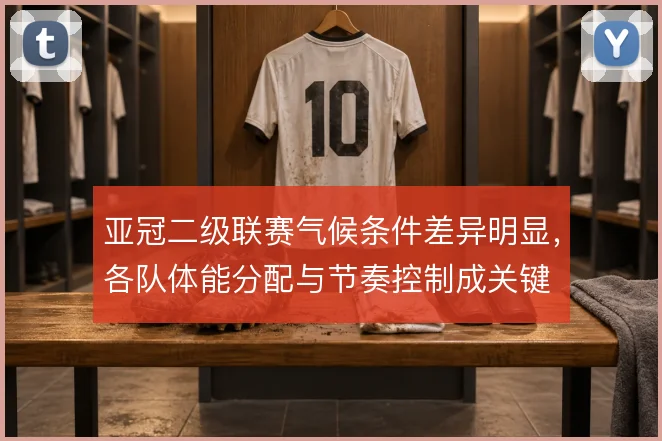 亚冠二级联赛气候条件差异明显，各队体能分配与节奏控制成关键