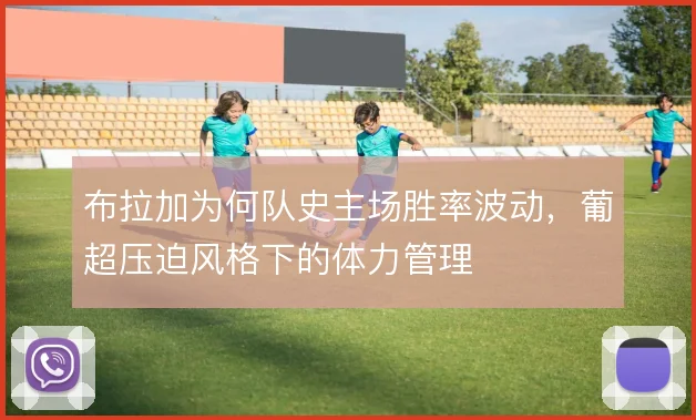 布拉加为何队史主场胜率波动，葡超压迫风格下的体力管理