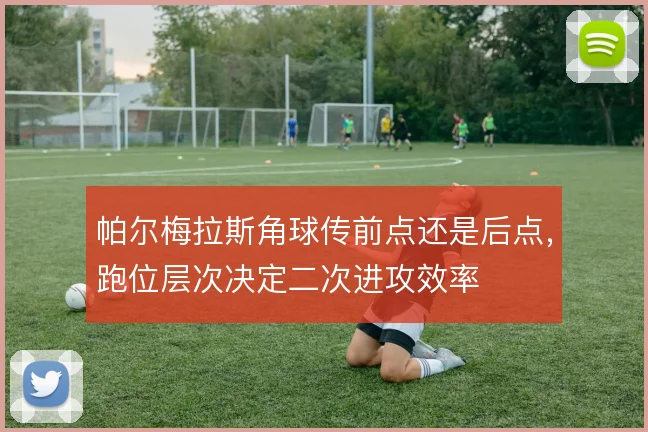 帕尔梅拉斯角球传前点还是后点，跑位层次决定二次进攻效率