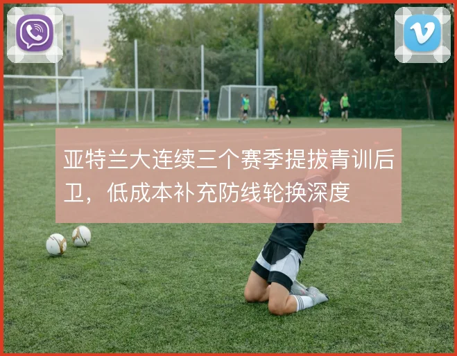 亚特兰大连续三个赛季提拔青训后卫，低成本补充防线轮换深度