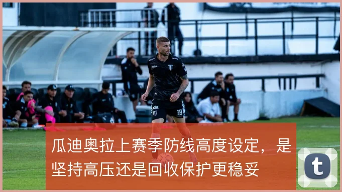瓜迪奥拉上赛季防线高度设定，是坚持高压还是回收保护更稳妥