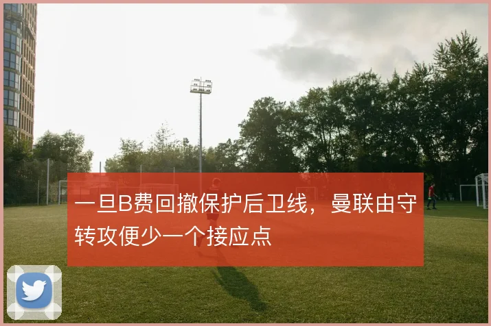 一旦B费回撤保护后卫线,曼联由守转攻便少一个接应点