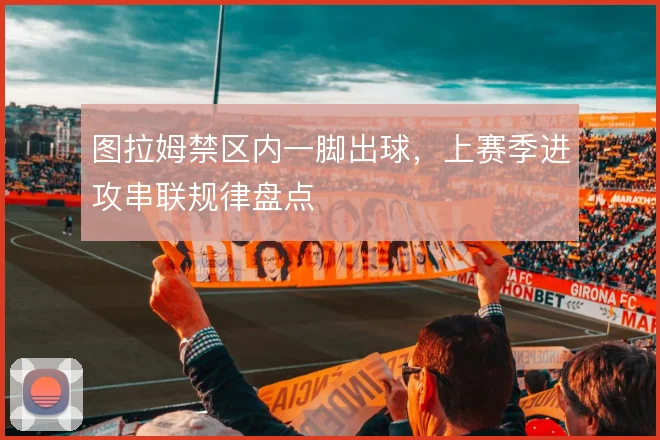 图拉姆禁区内一脚出球，上赛季进攻串联规律盘点