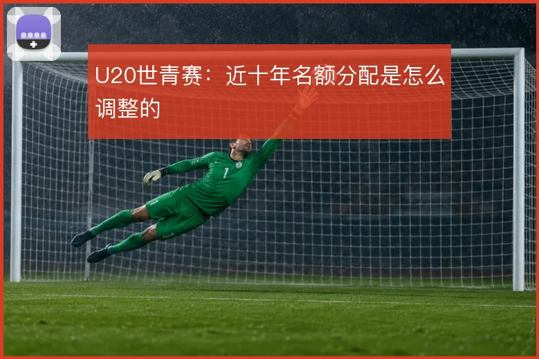 U20世青赛:近十年名额分配是怎么调整的