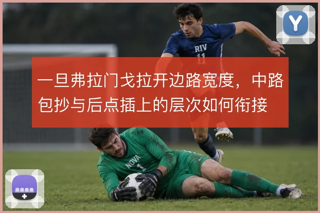 一旦弗拉门戈拉开边路宽度，中路包抄与后点插上的层次如何衔接