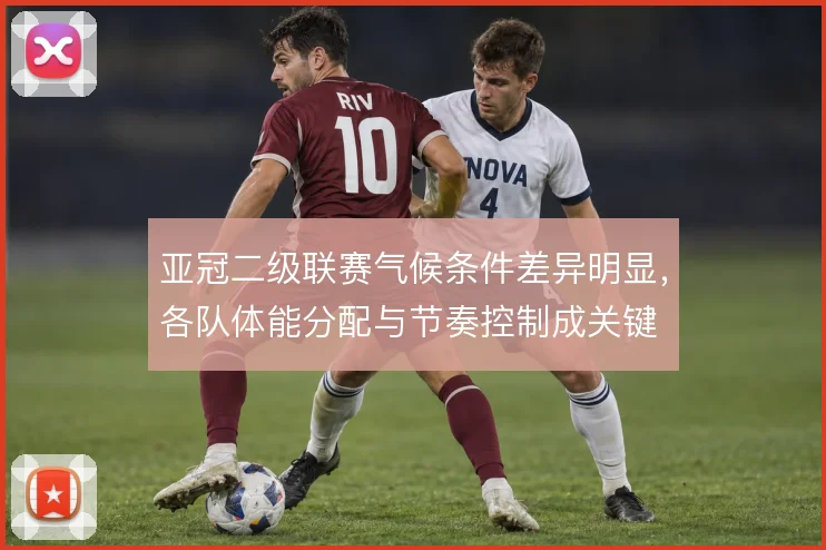 亚冠二级联赛气候条件差异明显，各队体能分配与节奏控制成关键