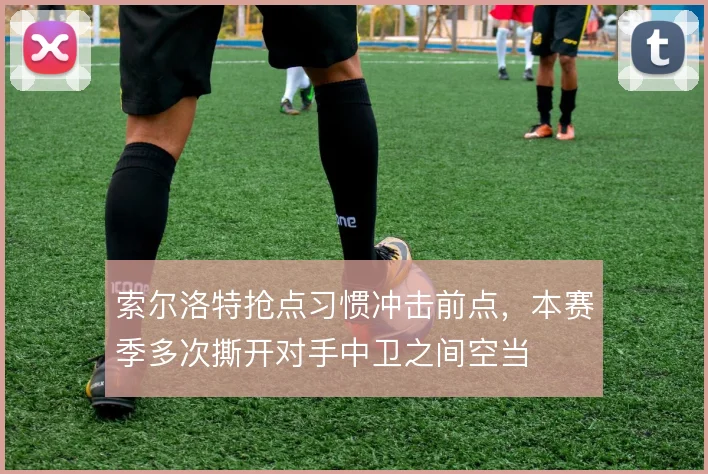 索尔洛特抢点习惯冲击前点，本赛季多次撕开对手中卫之间空当