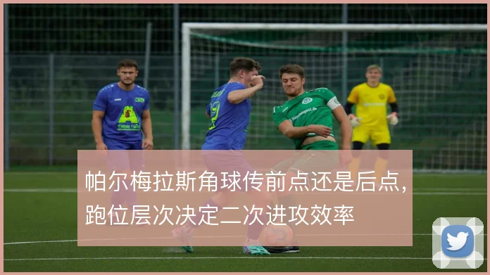 帕尔梅拉斯角球传前点还是后点，跑位层次决定二次进攻效率