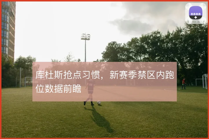 库杜斯抢点习惯，新赛季禁区内跑位数据前瞻