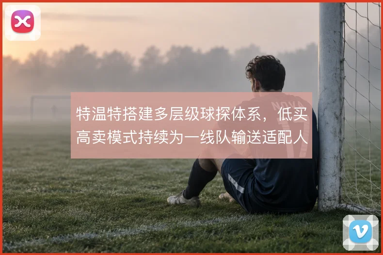 特温特搭建多层级球探体系，低买高卖模式持续为一线队输送适配人才
