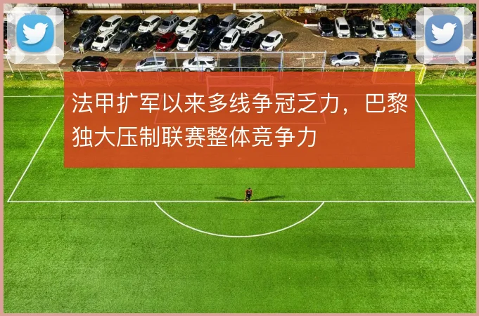 法甲扩军以来多线争冠乏力，巴黎独大压制联赛整体竞争力