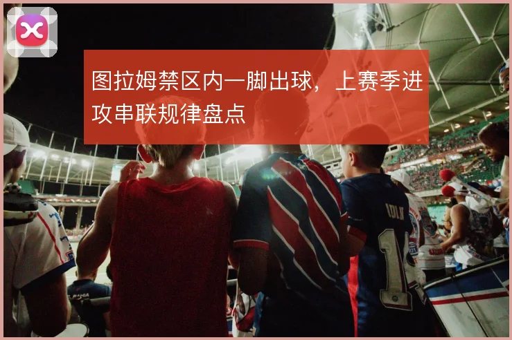 图拉姆禁区内一脚出球，上赛季进攻串联规律盘点
