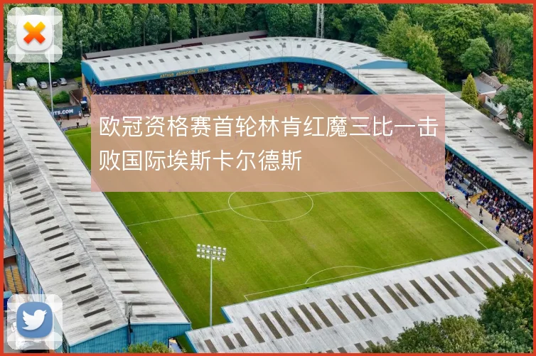 欧冠资格赛首轮林肯红魔三比一击败国际埃斯卡尔德斯
