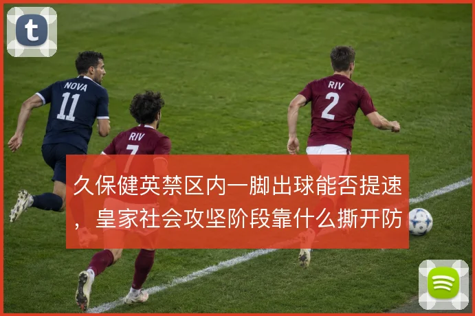 久保健英禁区内一脚出球能否提速，皇家社会攻坚阶段靠什么撕开防线