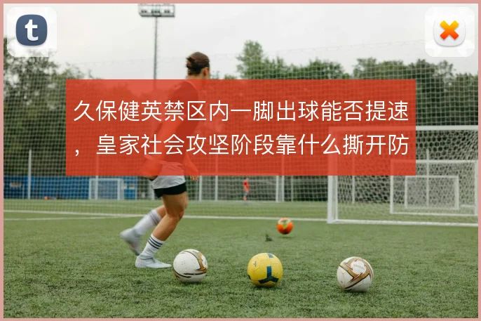 久保健英禁区内一脚出球能否提速，皇家社会攻坚阶段靠什么撕开防线